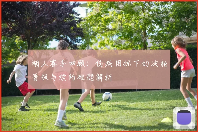 湖人赛季回顾：伤病困扰下的次轮晋级与续约难题解析