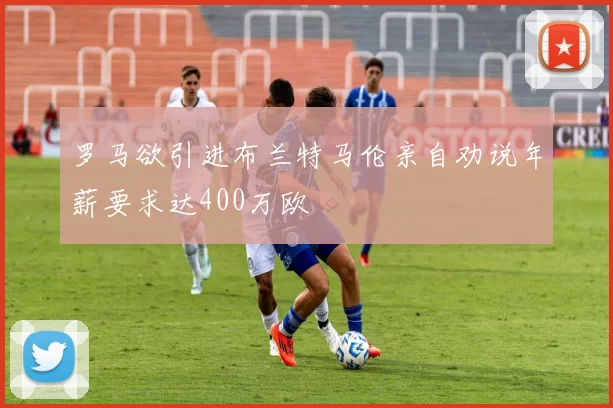 罗马欲引进布兰特马伦亲自劝说年薪要求达400万欧