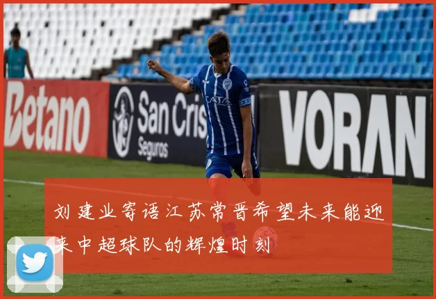 刘建业寄语江苏常晋希望未来能迎来中超球队的辉煌时刻