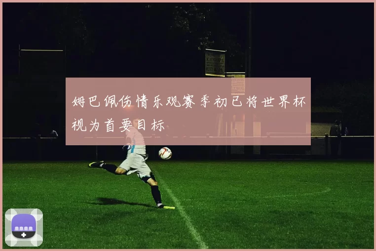 姆巴佩伤情乐观赛季初已将世界杯视为首要目标