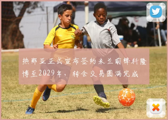 热那亚正式宣布签约米兰前锋科隆博至2029年，转会交易圆满完成