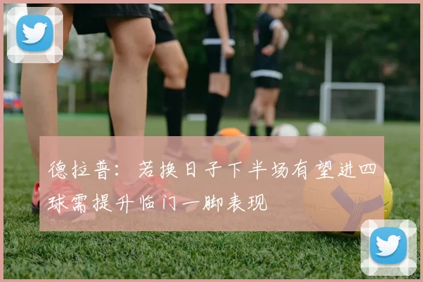 德拉普：若换日子下半场有望进四球需提升临门一脚表现