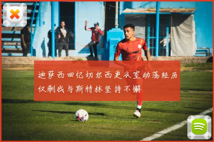 迪萨西回忆切尔西更衣室动荡经历仅剩我与斯特林坚持不懈