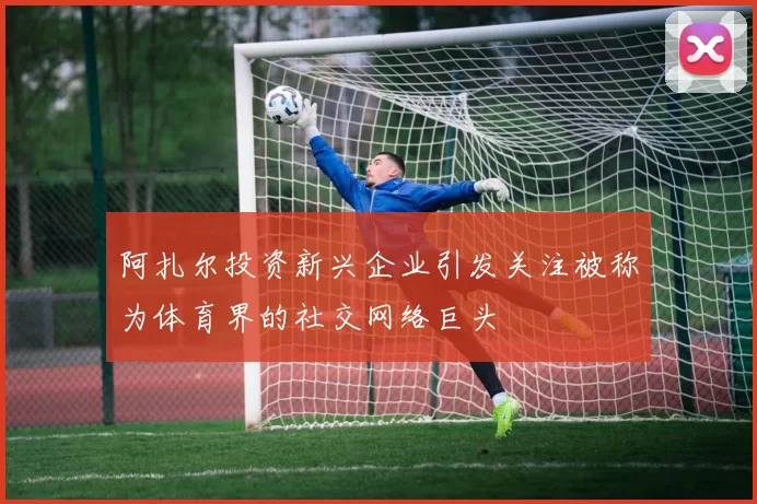 阿扎尔投资新兴企业引发关注被称为体育界的社交网络巨头