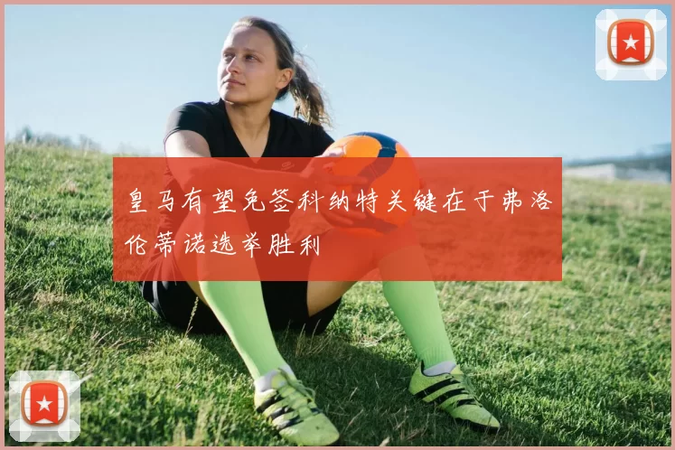皇马有望免签科纳特关键在于弗洛伦蒂诺选举胜利