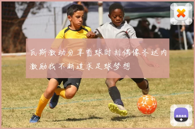 瓦斯激动分享首球时刻偶像齐达内激励我不断追求足球梦想