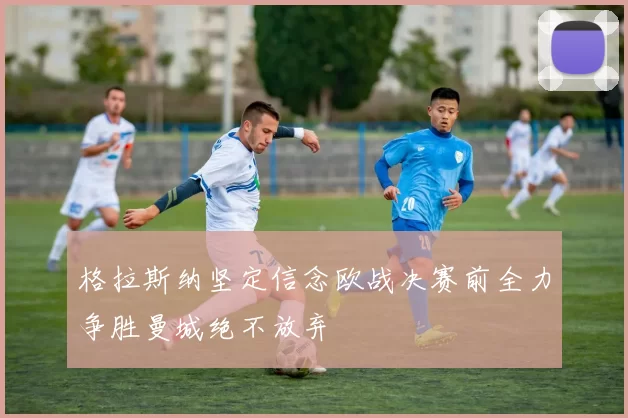 格拉斯纳坚定信念欧战决赛前全力争胜曼城绝不放弃