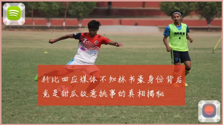 科比回应媒体不知林书豪身份背后竟是甜瓜故意挑事的真相揭秘