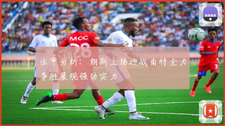 法甲分析：朗斯主场迎战南特全力争胜展现强劲实力