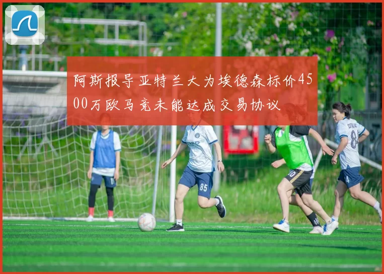 阿斯报导亚特兰大为埃德森标价4500万欧马竞未能达成交易协议