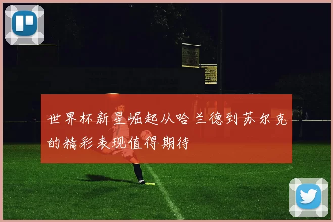 世界杯新星崛起从哈兰德到苏尔克的精彩表现值得期待