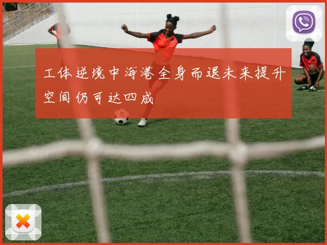 工体逆境中海港全身而退未来提升空间仍可达四成
