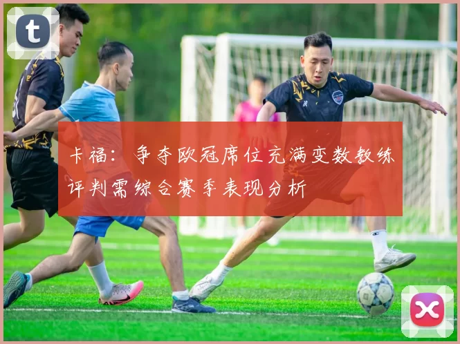 卡福：争夺欧冠席位充满变数教练评判需综合赛季表现分析