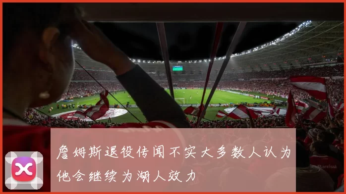 詹姆斯退役传闻不实大多数人认为他会继续为湖人效力
