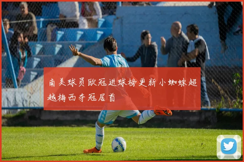 南美球员欧冠进球榜更新小蜘蛛超越梅西夺冠居首