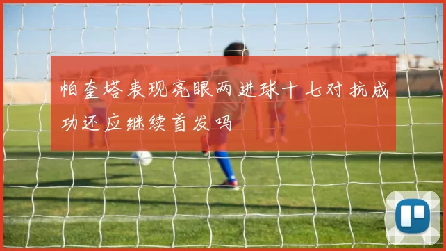 帕奎塔表现亮眼两进球十七对抗成功还应继续首发吗