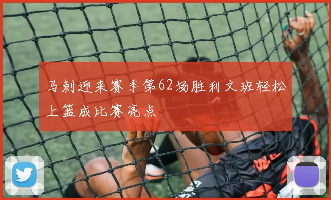 马刺迎来赛季第62场胜利文班轻松上篮成比赛亮点