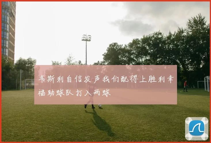 韦斯利自信发声我们配得上胜利幸福助球队打入两球