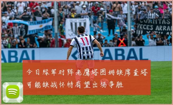 今日绿军对阵老鹰塔图姆缺席奎塔可能缺战怀特有望出场争胜